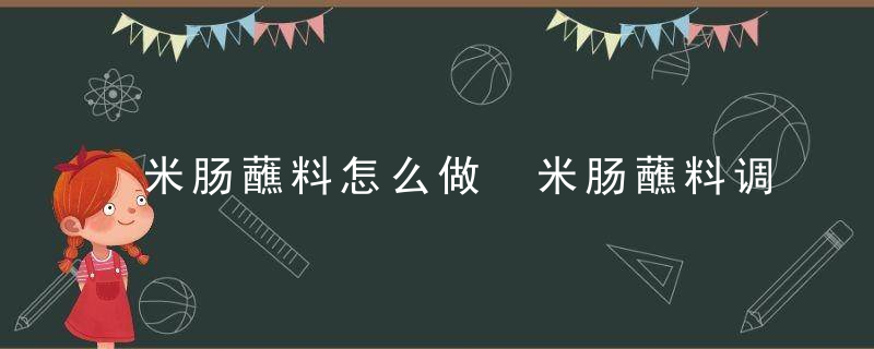 米肠蘸料怎么做 米肠蘸料调的做法